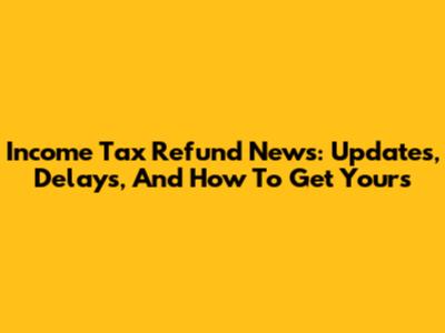 Income Tax Refund News: Updates, Delays, And How To Get Yours