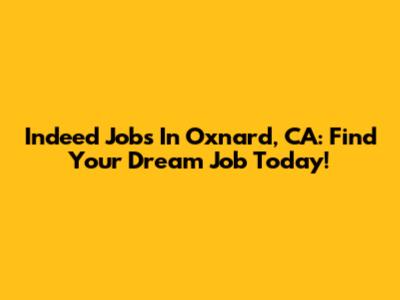 Indeed Jobs In Oxnard, CA: Find Your Dream Job Today!