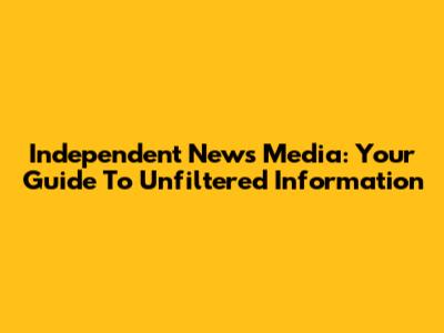 Independent News Media: Your Guide To Unfiltered Information