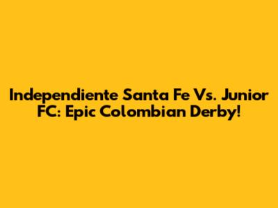 Independiente Santa Fe Vs. Junior FC: Epic Colombian Derby!