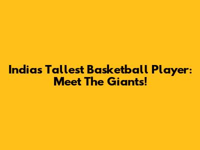 India's Tallest Basketball Player: Meet The Giants!