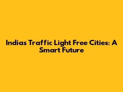 India's Traffic Light Free Cities: A Smart Future