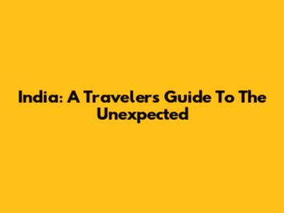 India: A Traveler's Guide To The Unexpected