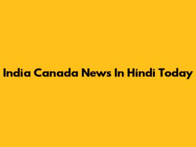 India Canada News In Hindi Today