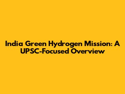 India Green Hydrogen Mission: A UPSC-Focused Overview