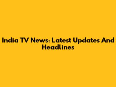 India TV News: Latest Updates And Headlines