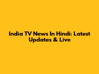 India TV News In Hindi: Latest Updates & Live