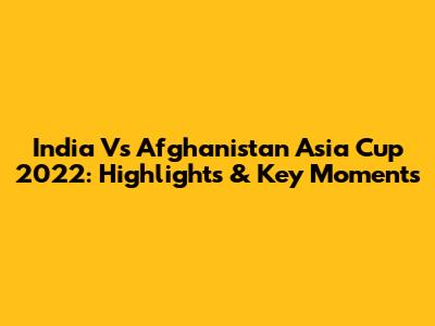 India Vs Afghanistan Asia Cup 2022: Highlights & Key Moments