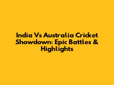 India Vs Australia Cricket Showdown: Epic Battles & Highlights