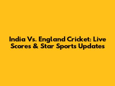 India Vs. England Cricket: Live Scores & Star Sports Updates