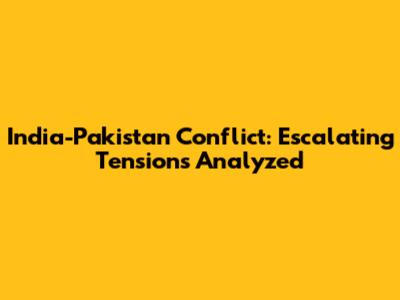 India-Pakistan Conflict: Escalating Tensions Analyzed