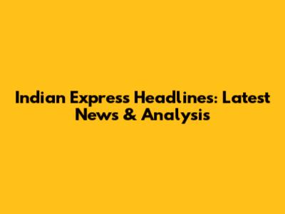 Indian Express Headlines: Latest News & Analysis