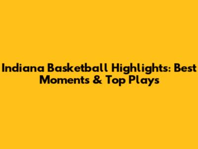 Indiana Basketball Highlights: Best Moments & Top Plays