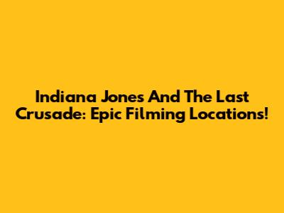 Indiana Jones And The Last Crusade: Epic Filming Locations!
