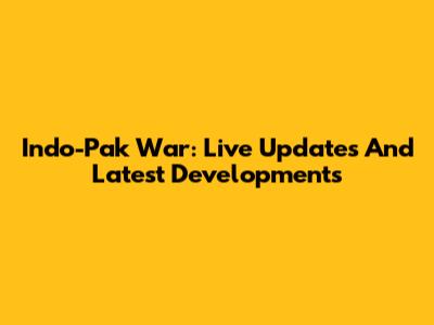 Indo-Pak War: Live Updates And Latest Developments