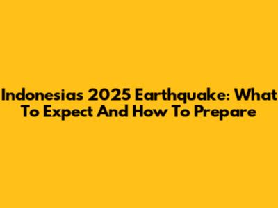 Indonesia's 2025 Earthquake: What To Expect And How To Prepare