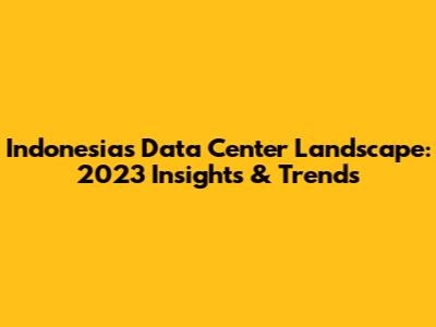 Indonesia's Data Center Landscape: 2023 Insights & Trends