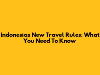 Indonesia's New Travel Rules: What You Need To Know