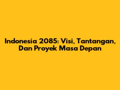 Indonesia 2085: Visi, Tantangan, Dan Proyek Masa Depan