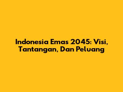 Indonesia Emas 2045: Visi, Tantangan, Dan Peluang