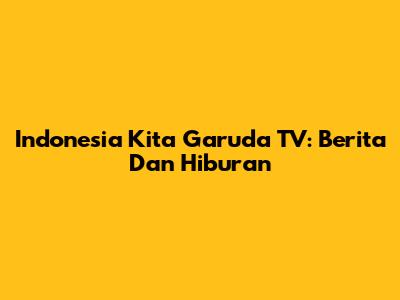 Indonesia Kita Garuda TV: Berita Dan Hiburan