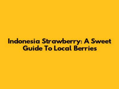 Indonesia Strawberry: A Sweet Guide To Local Berries