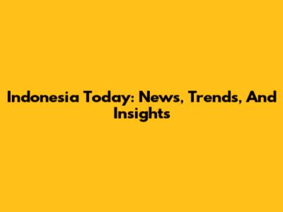 Indonesia Today: News, Trends, And Insights