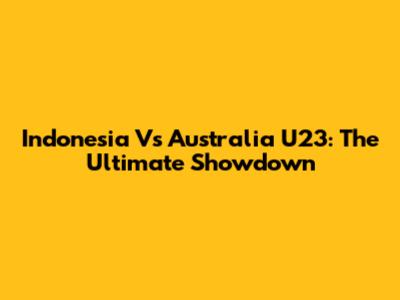 Indonesia Vs Australia U23: The Ultimate Showdown