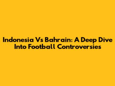 Indonesia Vs Bahrain: A Deep Dive Into Football Controversies