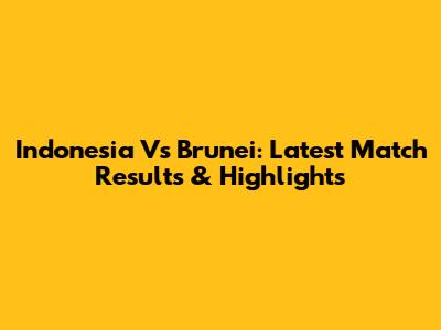 Indonesia Vs Brunei: Latest Match Results & Highlights