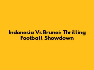 Indonesia Vs Brunei: Thrilling Football Showdown