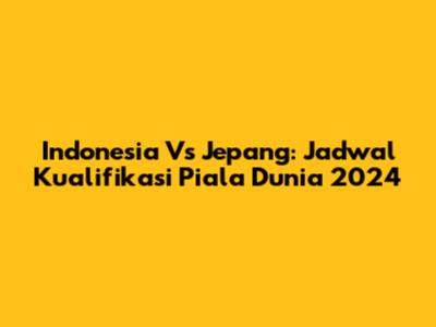 Indonesia Vs Jepang: Jadwal Kualifikasi Piala Dunia 2024