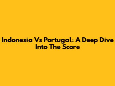 Indonesia Vs Portugal: A Deep Dive Into The Score