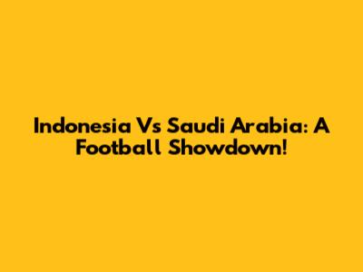 Indonesia Vs Saudi Arabia: A Football Showdown!