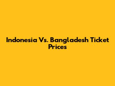 Indonesia Vs. Bangladesh Ticket Prices