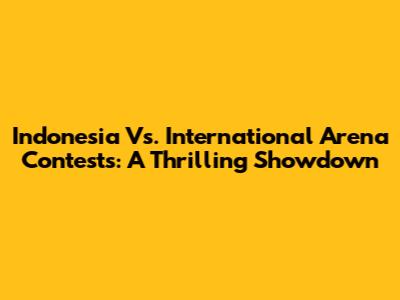 Indonesia Vs. International Arena Contests: A Thrilling Showdown