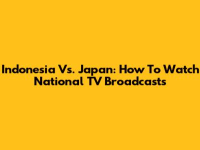 Indonesia Vs. Japan: How To Watch National TV Broadcasts