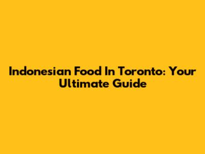 Indonesian Food In Toronto: Your Ultimate Guide