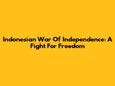 Indonesian War Of Independence: A Fight For Freedom