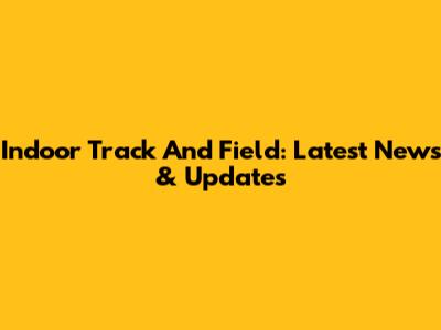 Indoor Track And Field: Latest News & Updates