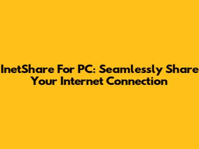 InetShare For PC: Seamlessly Share Your Internet Connection