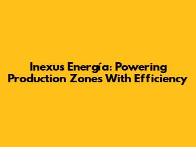 Inexus Energía: Powering Production Zones With Efficiency