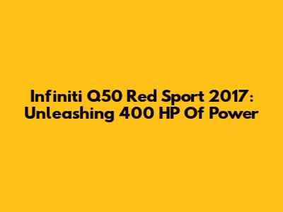 Infiniti Q50 Red Sport 2017: Unleashing 400 HP Of Power