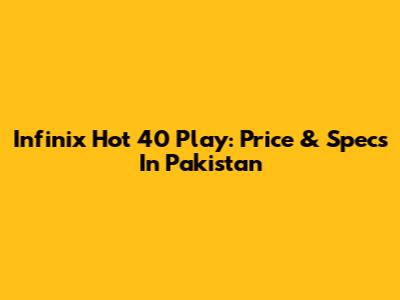 Infinix Hot 40 Play: Price & Specs In Pakistan