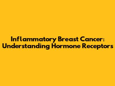 Inflammatory Breast Cancer: Understanding Hormone Receptors