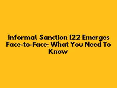 Informal Sanction I22 Emerges Face-to-Face: What You Need To Know
