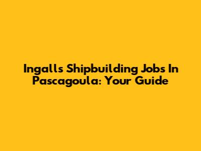 Ingalls Shipbuilding Jobs In Pascagoula: Your Guide
