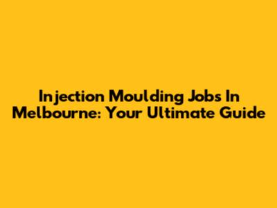 Injection Moulding Jobs In Melbourne: Your Ultimate Guide