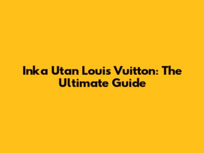 Inka Utan Louis Vuitton: The Ultimate Guide