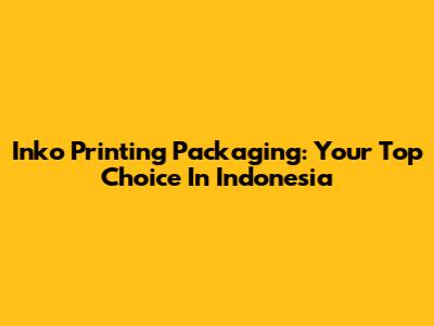 Inko Printing Packaging: Your Top Choice In Indonesia